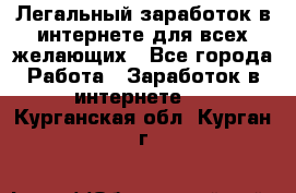 Легальный заработок в интернете для всех желающих - Все города Работа » Заработок в интернете   . Курганская обл.,Курган г.